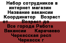 Набор сотрудников в интернет-магазин › Название вакансии ­ Координатор › Возраст от ­ 14 › Возраст до ­ 80 - Все города Работа » Вакансии   . Карачаево-Черкесская респ.,Черкесск г.